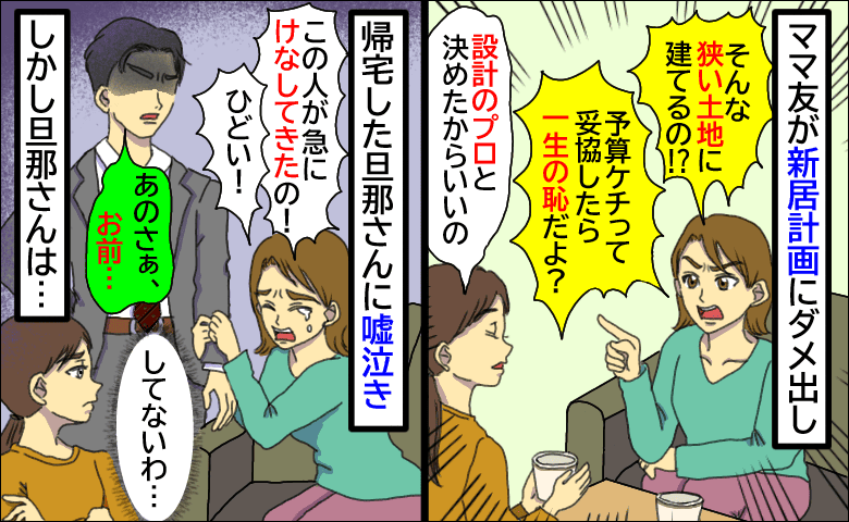 ママ友が新居計画にダメ出し「プロと決めたからいいの」話を切り上げると嘘泣き！？旦那さんが冷たくひと言