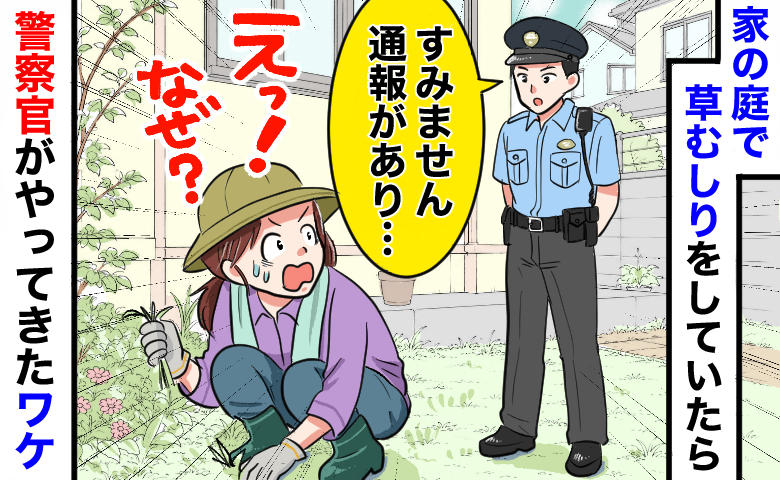 突然の警察官「通報がありまして…」自宅で草むしりしていただけなのに！？事情を聞いて言葉を失ったワケ