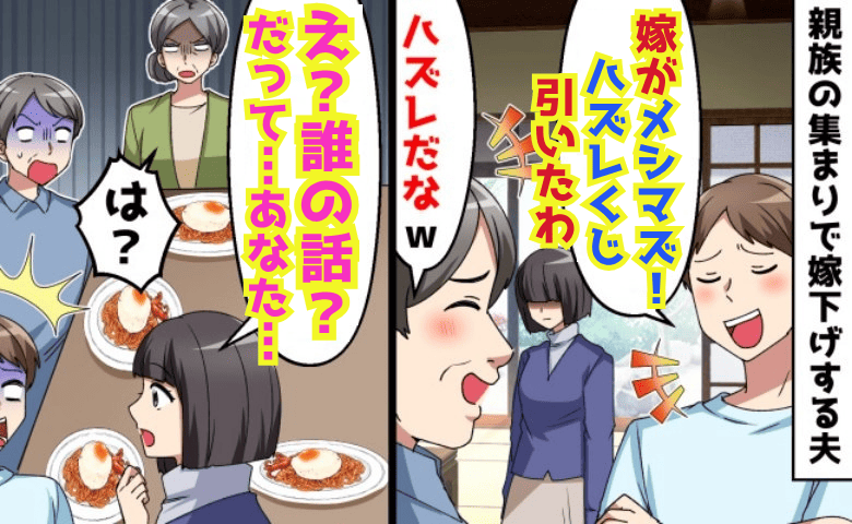 夫「メシマズ嫁！ハズレくじ引いた〜」親族の前で私をこき下ろし絶句→私「料理？誰の話？」事実を暴露した結果　