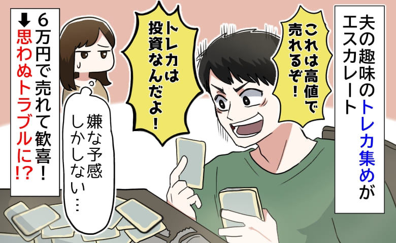 「トレカ集めは投資！儲かるぞ〜」夫の趣味に振り回され…→6万円で売れた！しかし思わぬトラブルに！？