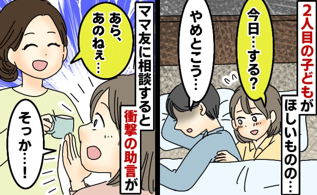 私「今日…する？」夫「やめとこ」2人目が欲しいのに3年レス状態→ママ友に言うと驚きの助言が！？