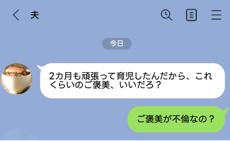 夫「2カ月も育児したんだからご褒美だろ」私「不倫が？」→育休明け、夫の顔色が一変！
