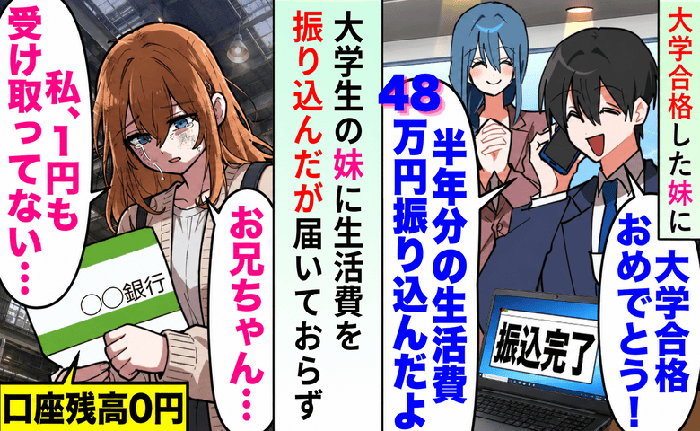 「半年分の生活費48万振り込んだよ」大学生の妹「残高0円だけど…」口座を調べた瞬間、とんでもない事実が！