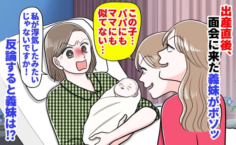 義妹「パパにもママにも似てない…」出産直後にボソッ→私「浮気したみたいじゃない」と反論！すると義姉は…