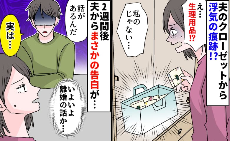 夫「話がある…」クローゼットで生理用品を発見…浮気？→2週間後、夫が苦渋の表情でボソッ！真相は