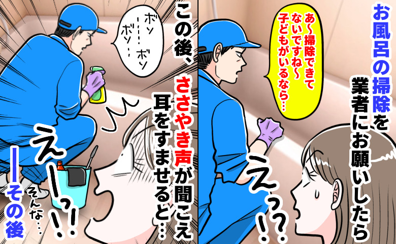 浴室クリーニング業者「あ〜掃除してないですね」作業中にボソッ→続くささやきに絶句！次の依頼で私は…