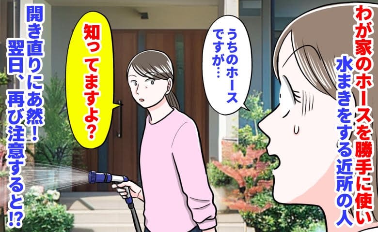 私「うちのホース…」近所の人「知ってますよ？」勝手に水まき→開き直りにあ然！翌日、再び注意すると…