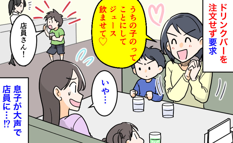 ママ友「うちの子のってことで♡」私「いや…」ドリンクバーを注文せず要求→息子「店員さん！」大声で…！？