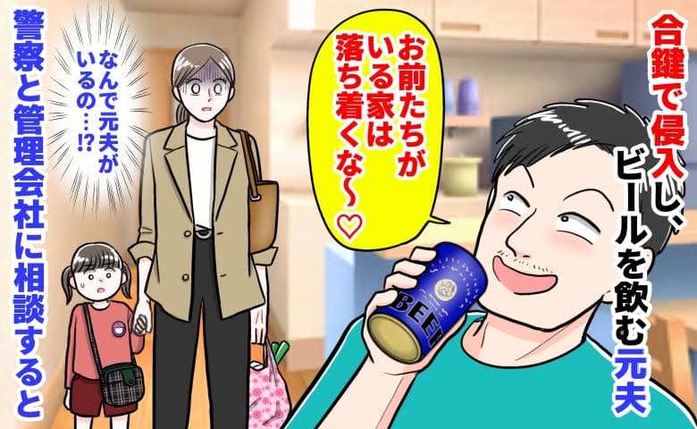 元夫「お前たちがいる家は落ち着くな♡」合鍵で侵入しビールを飲む姿にゾッ→警察と管理会社に相談すると