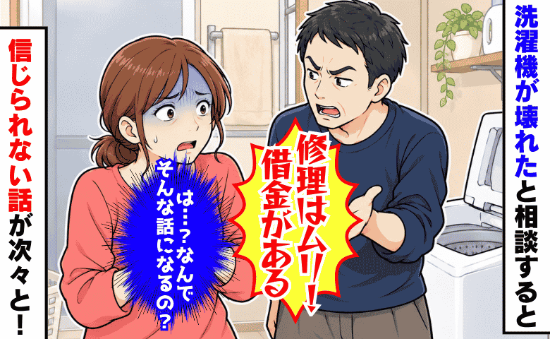 洗濯機の修理を相談したら夫が豹変「金はない。600万の借金がある」は？信じられない言葉が…