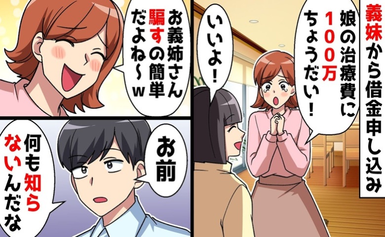「娘が難病なの！100万円ちょうだい」私を騙して大金GETした義妹に、夫「何も知らないんだな」実は…？