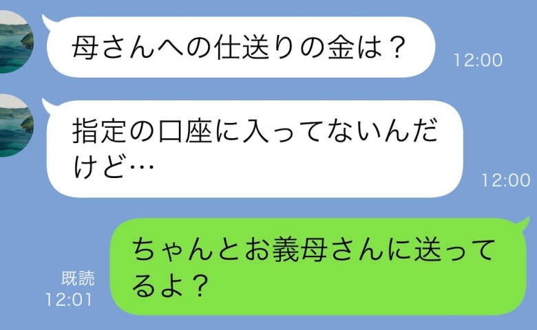 夫「母さんへの仕送りの5万円、振り込まれてないって」私「え？送金したよ」すると夫の顔色が変わり…