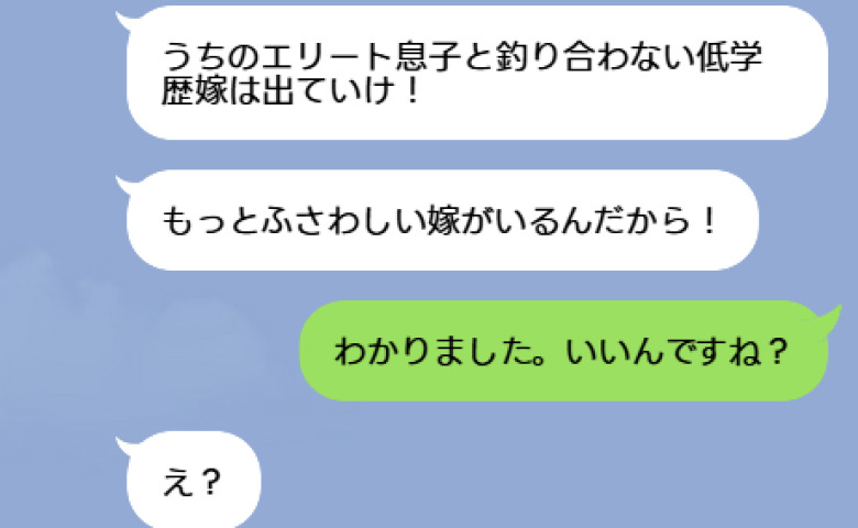 「息子と釣り合わない低学歴嫁は出ていけ！」と怒鳴る義母→私「え！いいんですね？」真実を知った義母が泣きついてきたワケ