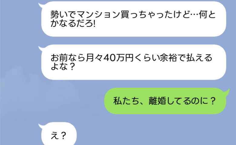「支払いよろしく！」勝手にタワマンを契約し、月40万円のローンを私任せにする夫→私「離婚済みなのに？」夫が青ざめたワケ