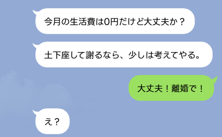 夫「今月の生活費は0円だけど大丈夫か？」私「大丈夫！離婚で！」→その後、夫の態度が一変したワケ