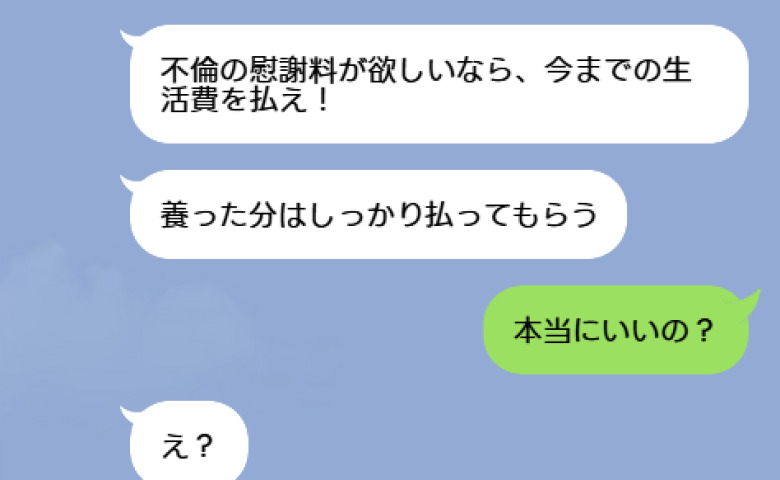 在宅妻を見下す夫「不倫の慰謝料が欲しいなら生活費を返せ！」私「本当にいいの？」不倫発覚後に逆ギレした夫が青ざめたワケとは