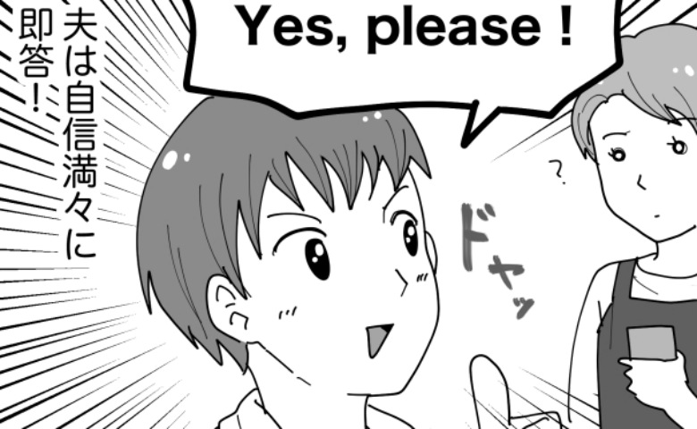 「Yes, please！」夫のひと言に…店員さんがポカン。「英語は任せて」と豪語していた夫が…