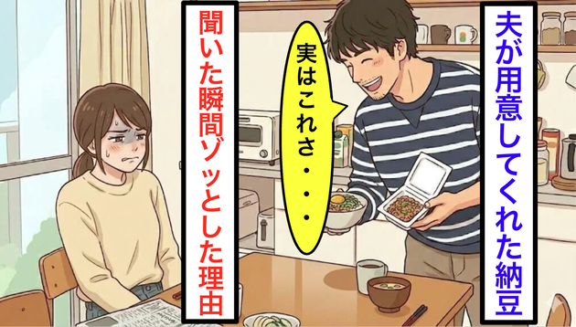「俺特製だよ♪」夫が作った納豆ご飯の“正体”を知った瞬間"ゾクリ"…！【開封済みで放置！？】ドヤ顔で語る「衝撃の保存状態」に血の気が引いた！