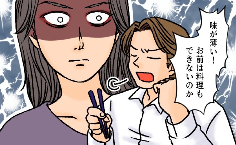 「味が薄い！料理もできないのか！」は…？結婚後、豹変した夫に我慢の限界⇒私の行動に夫が青ざめて！？
