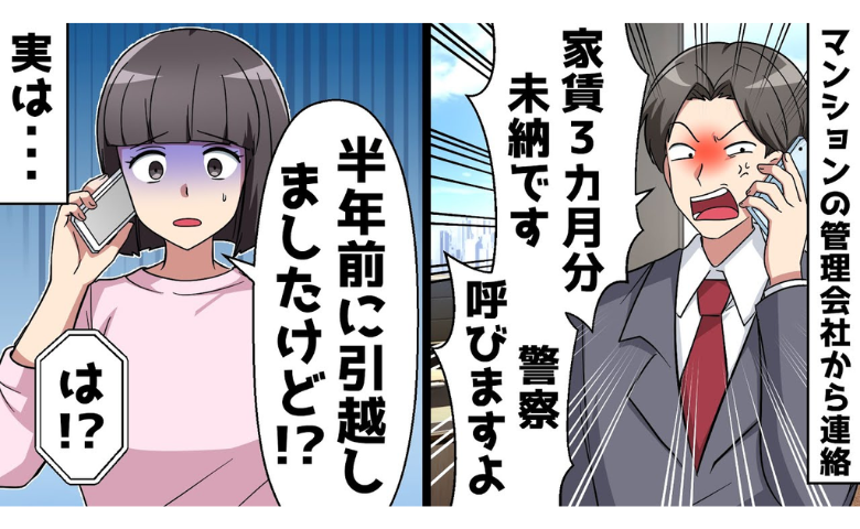 管理会社「家賃3カ月分滞納です」私「引っ越しましたけど？」⇒なぜか話がかみ合わず…？実は