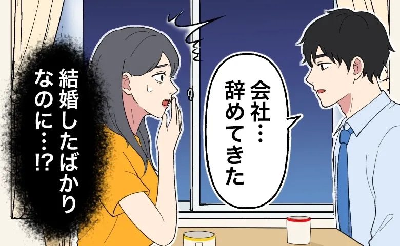 結婚早々に夫が「会社を辞めた」。先々の不安が募る日々…意を決して「離婚しよう」と打ち明けたら！？