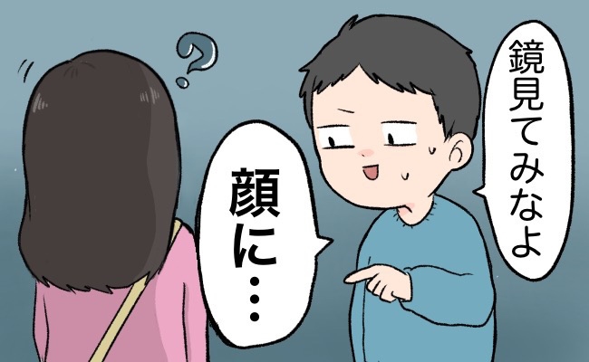 「鏡見てみなよ。顔に…」え？デート中、私の顔を見た彼が冷や汗⇒実際に確認してみると…？
