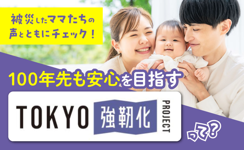 被災したママたちの声とともにチェック！100年先も安心を目指す「TOKYO強靭化プロジェクト」って？