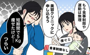 赤ちゃんを抱えながら「もう食事制限や運動は無理」と美容クリニックへの申し込みを考え女性。別の場面で「短期間で5kg痩せたけど、つらい」と苦しんでいる