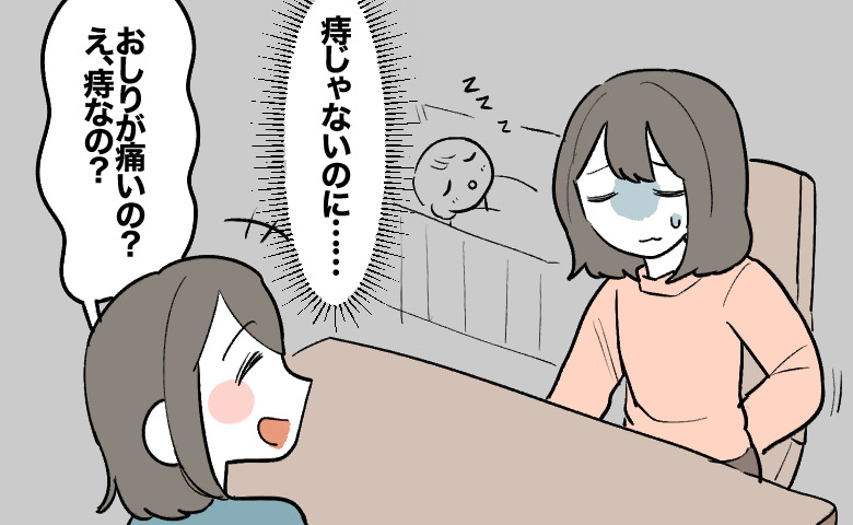 赤ちゃんがベビーベッドでスヤスヤ寝ている傍らで、お尻をさすりながら暗い表情で座る女性。それを見た知人女性は笑いながら「おしりが痛いの？え、痔なの？」と話しかていけるが、女性は「痔じゃないのに…」と複雑な表情を浮かべている。