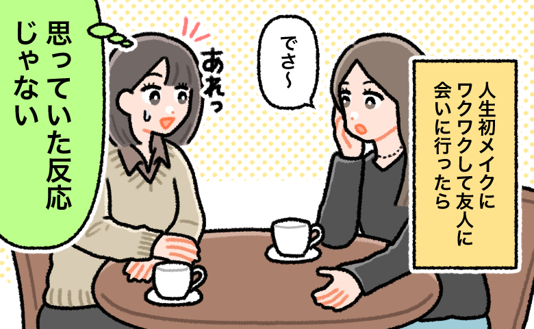 女性2人がカフェのテーブルに向き合い、お茶をしている。左の女性は人生初メイクをしたため反応を期待しているが、友人は普通に会話を続けているため、「思っていた反応じゃない」と困惑している