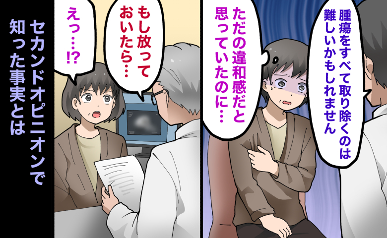 「腫瘍をすべて取り除くのは難しいかもしれません」と医師に告げられ、「ただの違和感だと思っていたのに」と青ざめる女性。その後、セカンドオピニオンで別の医師から「もし放っておいたら…」と説明され、「えっ」と驚く女性の様子。