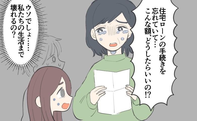 書類を手に義母が涙を流しながら「住宅ローンの手続きを忘れていて…こんな額どうしたらいいの!?」と取り乱している。また、それを聞いて「ウソでしょ……私たちの生活まで壊れるの？」と青ざめて絶望している女性の様子。