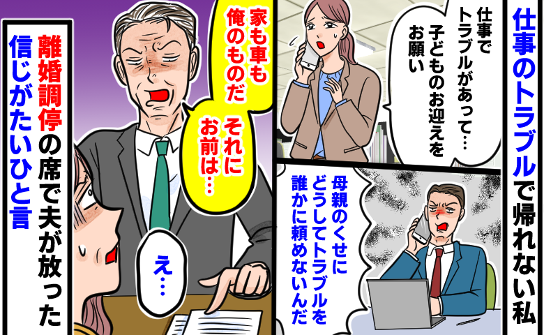 仕事のトラブルで帰れず子どもの迎えを夫に頼む女性と、「母親のくせに」と電話で責め立てる夫、さらに離婚調停で「家も車も俺のものだ」と言い放たれ「え…」と絶句する女性の様子。